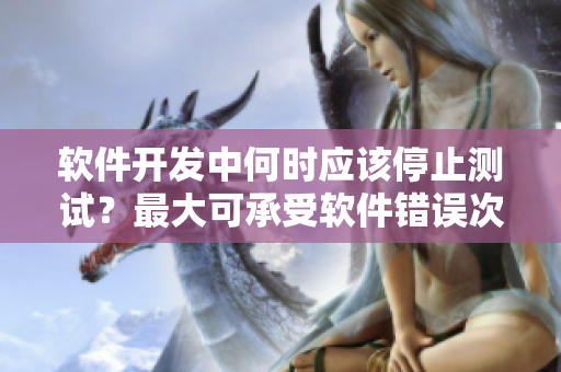 軟件開發(fā)中何時(shí)應(yīng)該停止測(cè)試？最大可承受軟件錯(cuò)誤次數(shù)分析