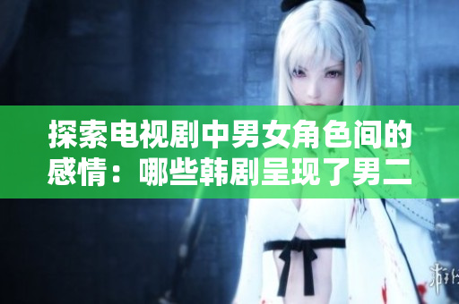 探索電視劇中男女角色間的感情：哪些韓劇呈現(xiàn)了男二女二的愛情線？