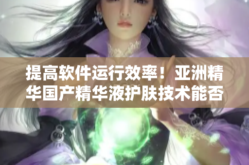 提高軟件運(yùn)行效率！亞洲精華國(guó)產(chǎn)精華液護(hù)膚技術(shù)能否助力軟件優(yōu)化？