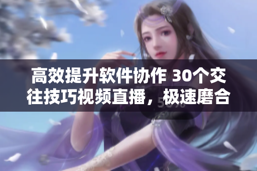高效提升軟件協(xié)作 30個(gè)交往技巧視頻直播，極速磨合團(tuán)隊(duì)默契
