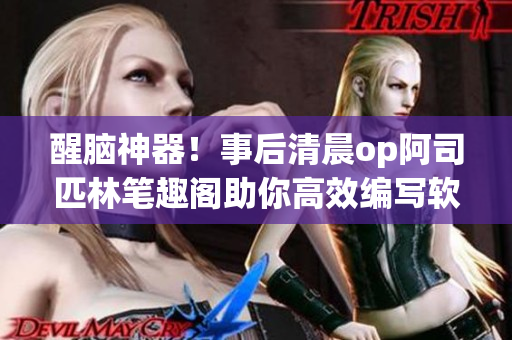 醒腦神器！事后清晨op阿司匹林筆趣閣助你高效編寫軟件