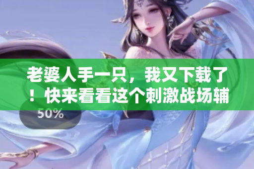 老婆人手一只，我又下載了！快來(lái)看看這個(gè)刺激戰(zhàn)場(chǎng)輔助軟件吧！