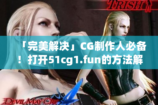 「完美解決」CG制作人必備！打開(kāi)51cg1.fun的方法解析