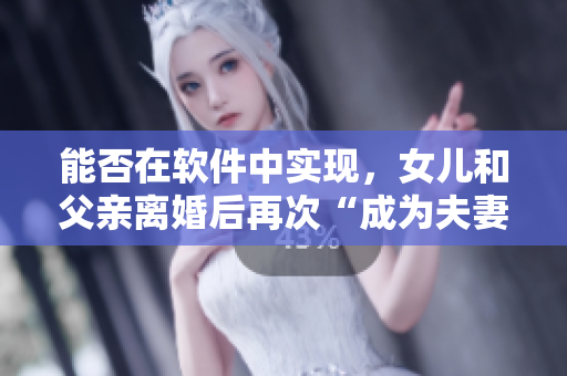 能否在軟件中實(shí)現(xiàn)，女兒和父親離婚后再次“成為夫妻”的模擬？