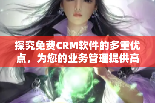 探究免費(fèi)CRM軟件的多重優(yōu)點(diǎn)，為您的業(yè)務(wù)管理提供高效解決方案
