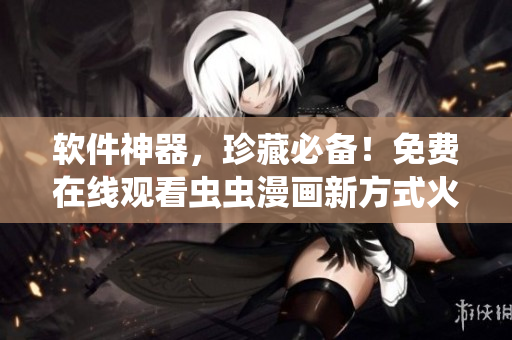 軟件神器，珍藏必備！免費在線觀看蟲蟲漫畫新方式火爆來襲