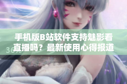 手機版B站軟件支持魅影看直播嗎？最新使用心得報道！