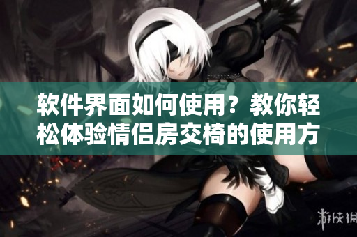 軟件界面如何使用？教你輕松體驗(yàn)情侶房交椅的使用方法！