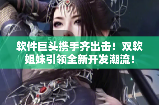軟件巨頭攜手齊出擊！雙軟姐妹引領(lǐng)全新開(kāi)發(fā)潮流！