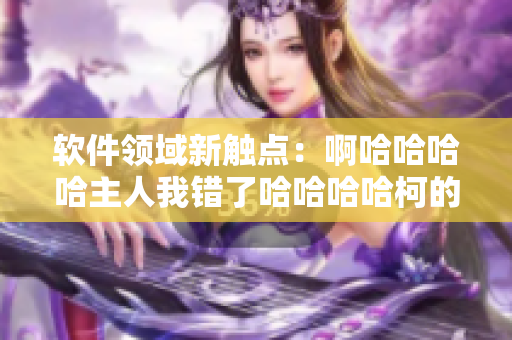 軟件領(lǐng)域新觸點(diǎn)：啊哈哈哈哈主人我錯(cuò)了哈哈哈哈柯的再生之路