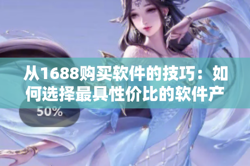 從1688購買軟件的技巧：如何選擇最具性價比的軟件產(chǎn)品