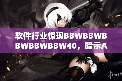 軟件行業(yè)驚現(xiàn)BBWBBWBBWBBWBBW40，暗示AI技術未來趨勢