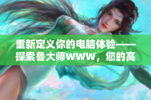 重新定義你的電腦體驗(yàn)——探索魯大師WWW，您的高效軟件選擇