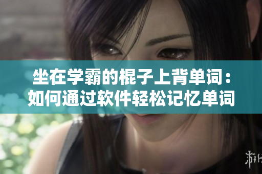 坐在學(xué)霸的棍子上背單詞：如何通過(guò)軟件輕松記憶單詞