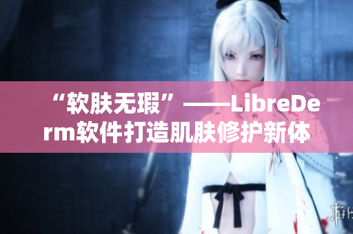 “軟膚無瑕”——LibreDerm軟件打造肌膚修護新體驗
