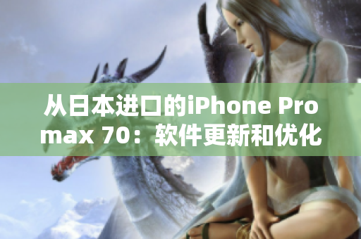從日本進(jìn)口的iPhone Promax 70：軟件更新和優(yōu)化全解析