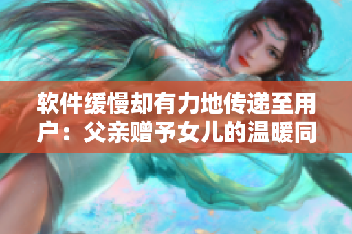 軟件緩慢卻有力地傳遞至用戶：父親贈予女兒的溫暖同樣細膩