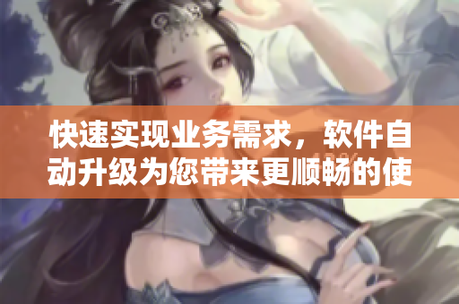快速實(shí)現(xiàn)業(yè)務(wù)需求，軟件自動升級為您帶來更順暢的使用體驗(yàn)