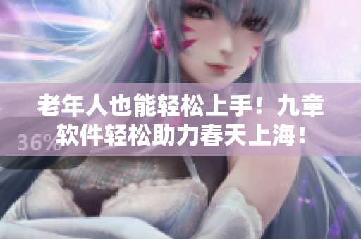 老年人也能輕松上手！九章軟件輕松助力春天上海！