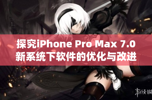探究iPhone Pro Max 7.0新系統(tǒng)下軟件的優(yōu)化與改進(jìn)
