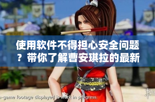 使用軟件不得擔(dān)心安全問題？帶你了解曹安琪拉的最新安全更新！