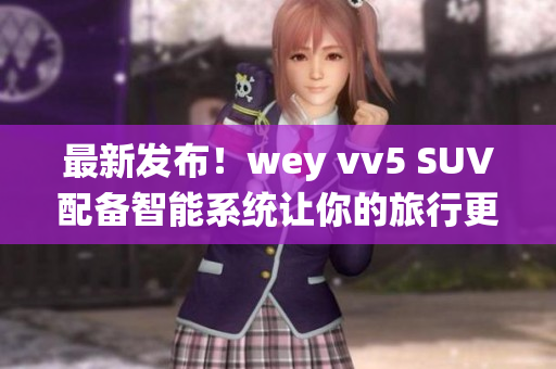 最新發(fā)布！wey vv5 SUV配備智能系統(tǒng)讓你的旅行更便捷
