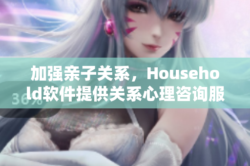 加強(qiáng)親子關(guān)系，Household軟件提供關(guān)系心理咨詢服務(wù)