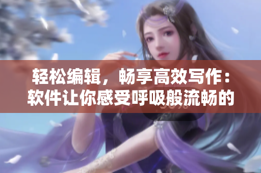 輕松編輯，暢享高效寫作：軟件讓你感受呼吸般流暢的寫作體驗(yàn)