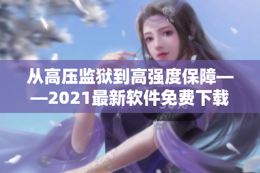從高壓監(jiān)獄到高強(qiáng)度保障——2021最新軟件免費(fèi)下載指南