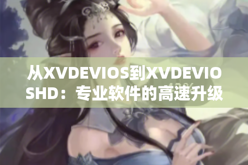 從XVDEVIOS到XVDEVIOSHD：專業(yè)軟件的高速升級之路