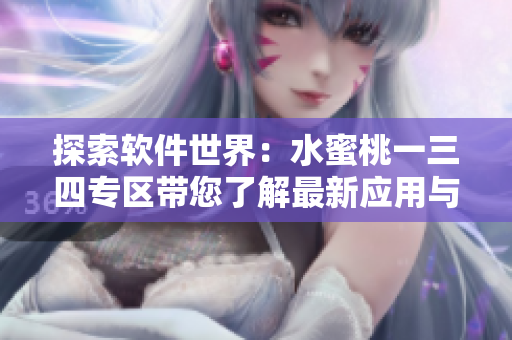 探索軟件世界：水蜜桃一三四專區(qū)帶您了解最新應(yīng)用與工具