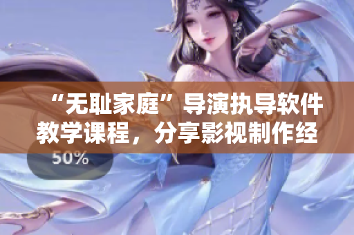 “無恥家庭”導(dǎo)演執(zhí)導(dǎo)軟件教學(xué)課程，分享影視制作經(jīng)驗(yàn)！