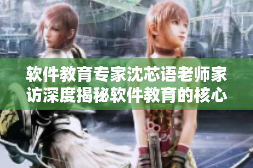 軟件教育專家沈芯語老師家訪深度揭秘軟件教育的核心理念