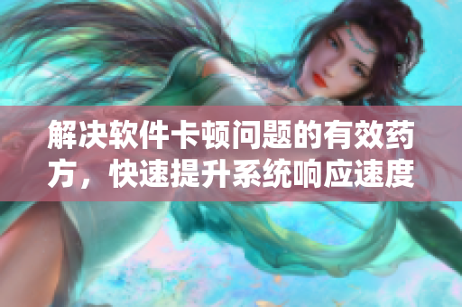 解決軟件卡頓問題的有效藥方，快速提升系統(tǒng)響應(yīng)速度
