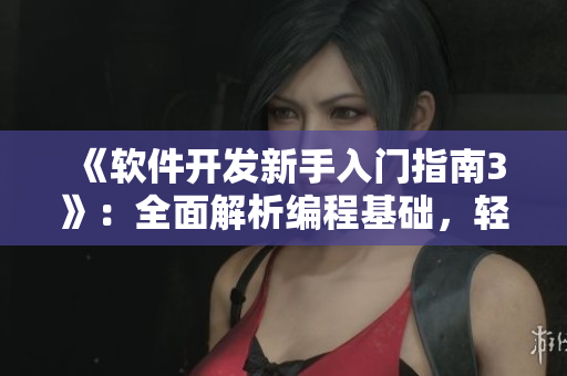 《軟件開發(fā)新手入門指南3》：全面解析編程基礎(chǔ)，輕松掌握軟件開發(fā)技巧！