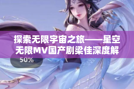 探索無限宇宙之旅——星空無限MV國產(chǎn)劇梁佳深度解析軟件應(yīng)用
