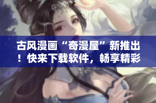古風(fēng)漫畫“奇漫屋”新推出！快來下載軟件，暢享精彩漫畫！