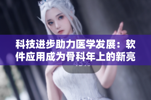 科技進(jìn)步助力醫(yī)學(xué)發(fā)展：軟件應(yīng)用成為骨科年上的新亮點(diǎn)