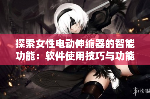 探索女性電動伸縮器的智能功能：軟件使用技巧與功能介紹
