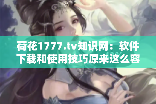 荷花1777.tv知識(shí)網(wǎng)：軟件下載和使用技巧原來(lái)這么容易！