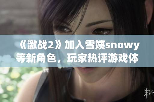 《激戰(zhàn)2》加入雪姨snowy等新角色，玩家熱評(píng)游戲體驗(yàn)升級(jí)！
