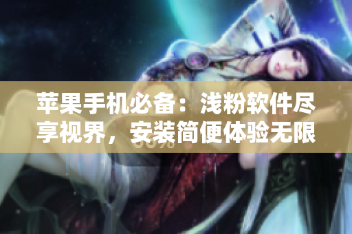 蘋果手機(jī)必備：淺粉軟件盡享視界，安裝簡(jiǎn)便體驗(yàn)無限觀影