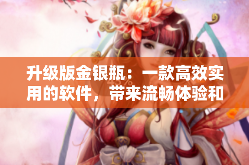 升級(jí)版金銀瓶：一款高效實(shí)用的軟件，帶來(lái)流暢體驗(yàn)和更多功能