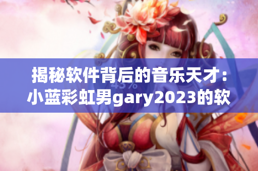 揭秘軟件背后的音樂(lè)天才：小藍(lán)彩虹男g(shù)ary2023的軟件創(chuàng)作歷程