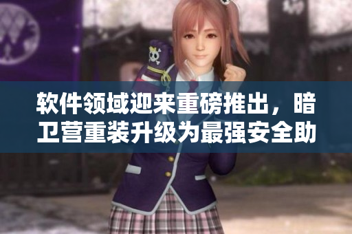 軟件領(lǐng)域迎來重磅推出，暗衛(wèi)營重裝升級為最強安全助手