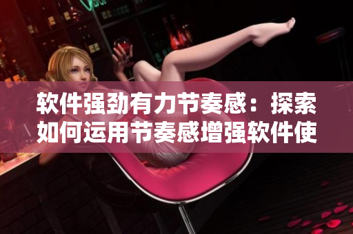 軟件強(qiáng)勁有力節(jié)奏感：探索如何運(yùn)用節(jié)奏感增強(qiáng)軟件使用體驗(yàn)
