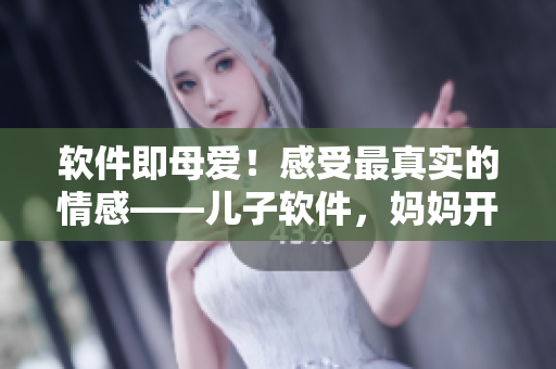 軟件即母愛(ài)！感受最真實(shí)的情感——兒子軟件，媽媽開(kāi)發(fā)者新歌發(fā)布