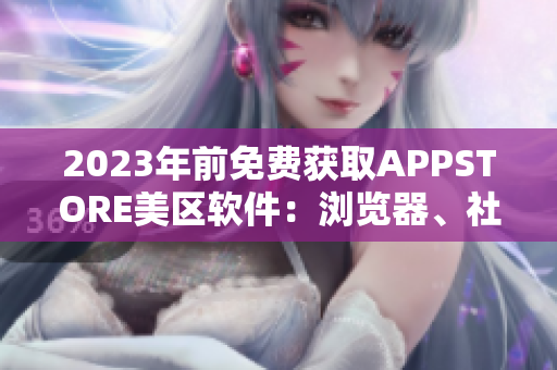 2023年前免費獲取APPSTORE美區(qū)軟件：瀏覽器、社交、游戲皆包含！