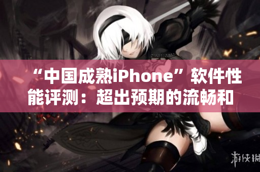 “中國成熟iPhone”軟件性能評測：超出預期的流暢和穩(wěn)定