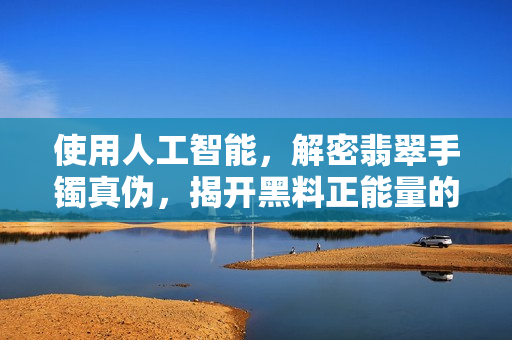 使用人工智能，解密翡翠手鐲真?zhèn)危议_黑料正能量的奧秘